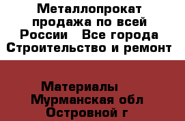 Металлопрокат продажа по всей России - Все города Строительство и ремонт » Материалы   . Мурманская обл.,Островной г.